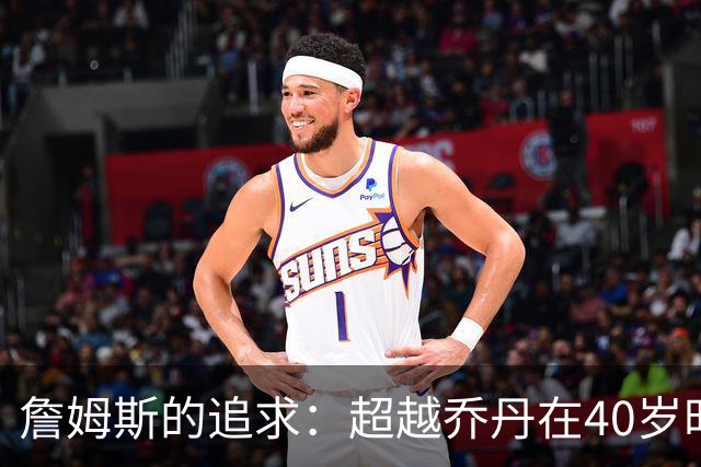 詹姆斯的追求：超越乔丹在40岁时的未竟之志