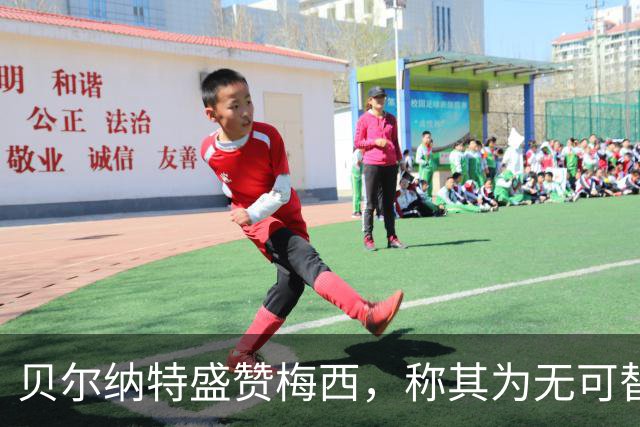 贝尔纳特盛赞梅西，称其为无可替代的足球传奇